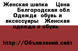 Женская шапка. › Цена ­ 500 - Белгородская обл. Одежда, обувь и аксессуары » Женская одежда и обувь   